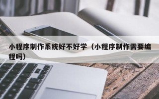 柳林小程序制作系统好不好学（小程序制作需要编程吗）