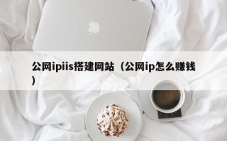 柳林公网ipiis搭建网站（公网ip怎么赚钱）