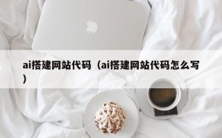柳林ai搭建网站代码（ai搭建网站代码怎么写）