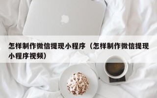 柳林怎样制作微信提现小程序（怎样制作微信提现小程序视频）