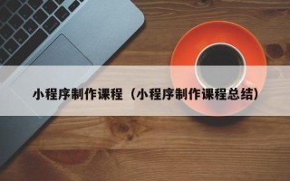 柳林小程序制作课程（小程序制作课程总结）