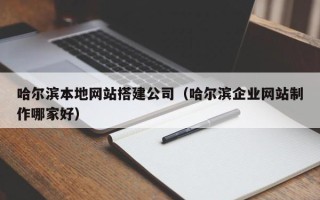 柳林哈尔滨本地网站搭建公司（哈尔滨企业网站制作哪家好）