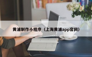 柳林黄浦制作小程序（上海黄浦app官网）