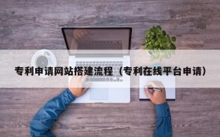 柳林专利申请网站搭建流程（专利在线平台申请）