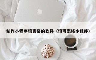 柳林制作小程序填表格的软件（填写表格小程序）