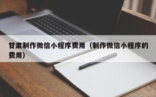 柳林甘肃制作微信小程序费用（制作微信小程序的费用）