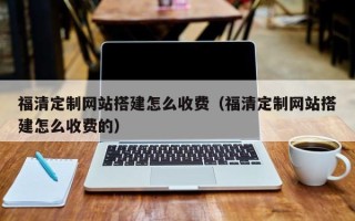 柳林福清定制网站搭建怎么收费（福清定制网站搭建怎么收费的）