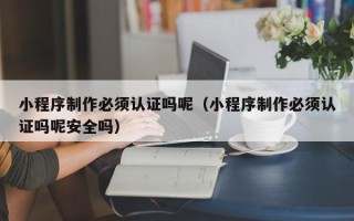 柳林小程序制作必须认证吗呢（小程序制作必须认证吗呢安全吗）