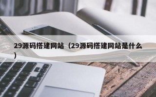 柳林29源码搭建网站（29源码搭建网站是什么）