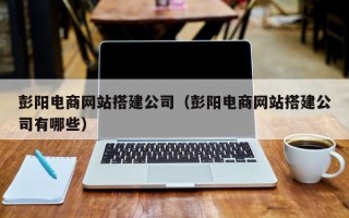 柳林彭阳电商网站搭建公司（彭阳电商网站搭建公司有哪些）