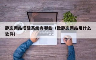 柳林静态网站搭建系统有哪些（做静态网站用什么软件）