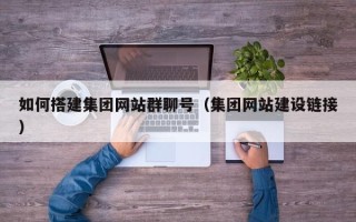 柳林如何搭建集团网站群聊号（集团网站建设链接）