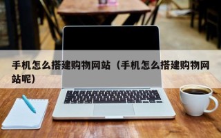 柳林手机怎么搭建购物网站（手机怎么搭建购物网站呢）