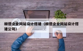 柳林顺德企业网站设计搭建（顺德企业网站设计搭建公司）