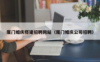 柳林厦门婚庆搭建招聘网站（厦门婚庆公司招聘）