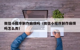 柳林微信小程序制作麻烦吗（微信小程序制作麻烦吗怎么弄）