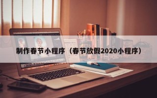 柳林制作春节小程序（春节放假2020小程序）