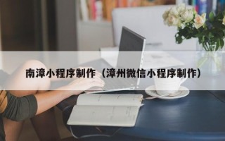 柳林南漳小程序制作（漳州微信小程序制作）