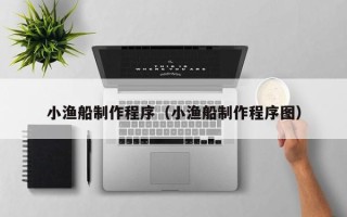 柳林小渔船制作程序（小渔船制作程序图）