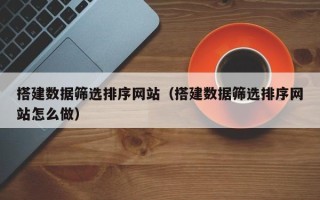 柳林搭建数据筛选排序网站（搭建数据筛选排序网站怎么做）