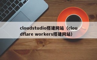 柳林cloudstudio搭建网站（cloudflare workers搭建网站）