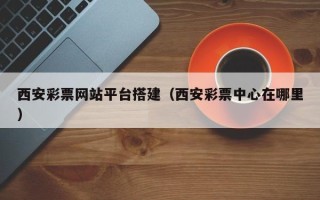 柳林西安彩票网站平台搭建（西安彩票中心在哪里）