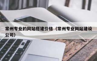 柳林常州专业的网站搭建价格（常州专业网站建设公司）