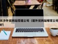 柳林长沙外贸网站搭建公司（建外贸网站哪家公司好）