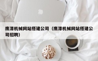 柳林鹰潭机械网站搭建公司（鹰潭机械网站搭建公司招聘）