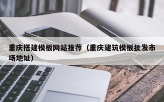 柳林重庆搭建模板网站推荐（重庆建筑模板批发市场地址）